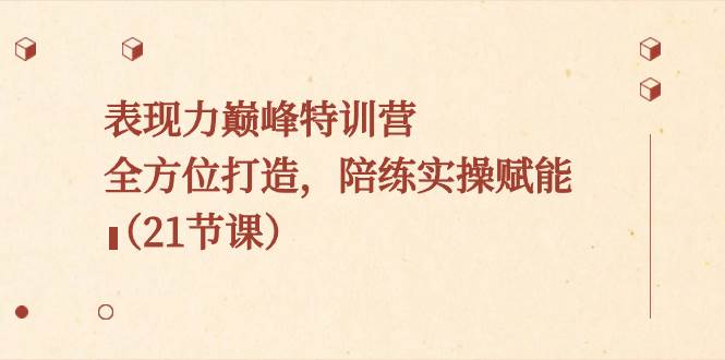 表现力巅峰特训营，全方位打造，陪练实操赋能（21节课）极优客-网创项目资源站-副业项目-创业项目-搞钱项目极优客网创