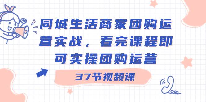 同城生活商家团购运营实战，看完课程即可实操团购运营（37节课）极优客-网创项目资源站-副业项目-创业项目-搞钱项目极优客网创