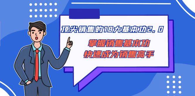 顶尖 销售的18大基本功2.0，掌握销售基本功快速成为销售高手极优客-网创项目资源站-副业项目-创业项目-搞钱项目极优客网创