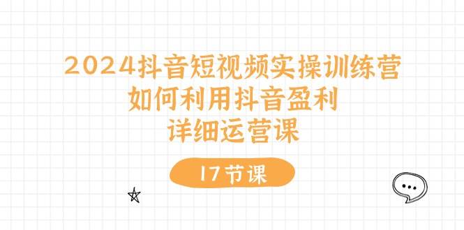 2024抖音短视频实操训练营：如何利用抖音盈利，详细运营课（17节视频课）极优客-网创项目资源站-副业项目-创业项目-搞钱项目极优客网创