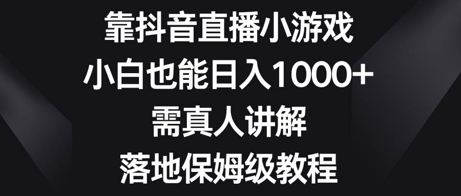 靠抖音直播小游戏，小白也能日入1000+，需真人讲解，落地保姆级教程极优客-网创项目资源站-副业项目-创业项目-搞钱项目极优客网创