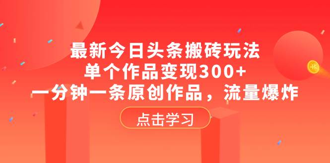 最新今日头条搬砖玩法，单个作品变现300+，一分钟一条原创作品，流量爆炸极优客-网创项目资源站-副业项目-创业项目-搞钱项目极优客网创