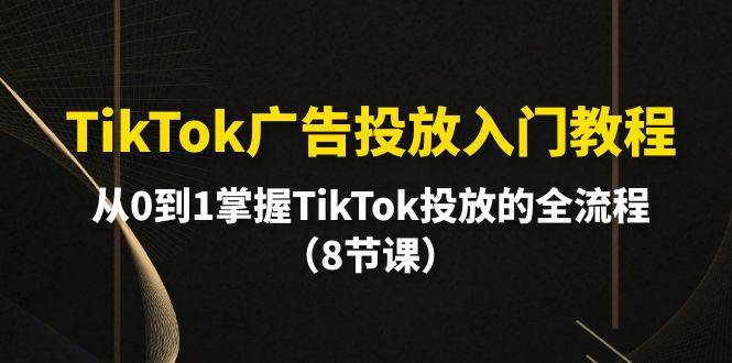 TikTok广告投放入门教程，从0到1掌握TikTok投放的全流程（8节课）极优客-网创项目资源站-副业项目-创业项目-搞钱项目极优客网创