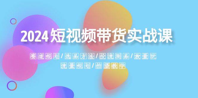 2024短视频带货实战课：赛道规划·选品方法·投流测品·放量玩法·流量规划极优客-网创项目资源站-副业项目-创业项目-搞钱项目极优客网创