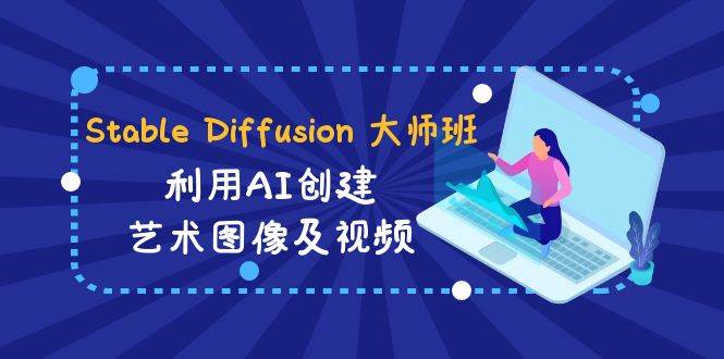 Stable Diffusion 大师班: 利用AI创建艺术图像及视频-31视频课-中英字幕极优客-网创项目资源站-副业项目-创业项目-搞钱项目极优客网创