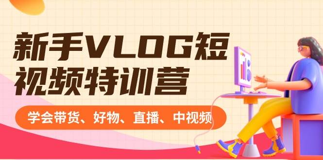 新手VLOG短视频特训营：学会带货、好物、直播、中视频、赚Q方法（16节课）极优客-网创项目资源站-副业项目-创业项目-搞钱项目极优客网创