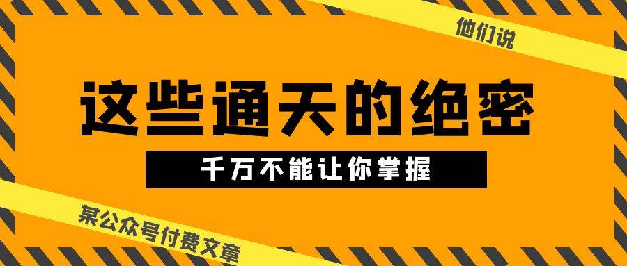 某公众号付费文章《他们说 “ 这些通天的绝密，千万不能让你掌握! ”》极优客-网创项目资源站-副业项目-创业项目-搞钱项目极优客网创
