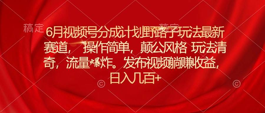 6月视频号分成计划野路子玩法最新赛道操作简单，颠公风格玩法清奇，流…极优客-网创项目资源站-副业项目-创业项目-搞钱项目极优客网创