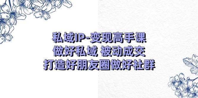私域IP-变现高手课：做好私域 被动成交，打造好朋友圈做好社群（18节）极优客-网创项目资源站-副业项目-创业项目-搞钱项目极优客网创