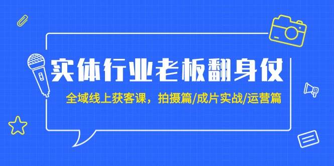 实体行业老板翻身仗：全域-线上获客课，拍摄篇/成片实战/运营篇（20节课）极优客-网创项目资源站-副业项目-创业项目-搞钱项目极优客网创