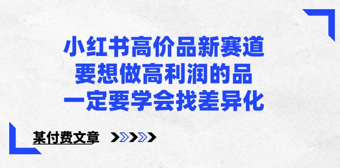 小红书高价品新赛道，要想做高利润的品，一定要学会找差异化【某付费文章】极优客-网创项目资源站-副业项目-创业项目-搞钱项目极优客网创