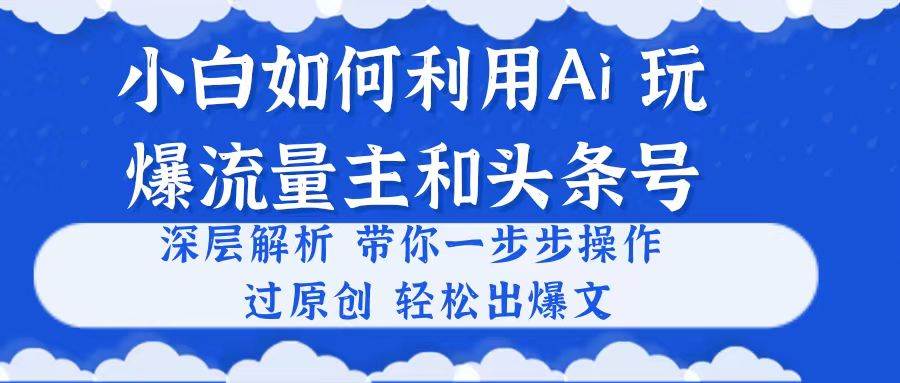 小白如何利用Ai，完爆流量主和头条号 深层解析，一步步操作，过原创出爆文极优客-网创项目资源站-副业项目-创业项目-搞钱项目极优客网创