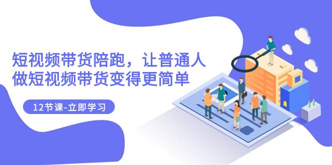 2023短视频带货陪跑，让普通人做短视频带货变得更简单（12节课）极优客-网创项目资源站-副业项目-创业项目-搞钱项目极优客网创