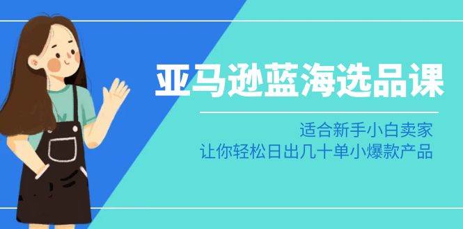 亚马逊-蓝海选品课：适合新手小白卖家，让你轻松日出几十单小爆款产品极优客-网创项目资源站-副业项目-创业项目-搞钱项目极优客网创