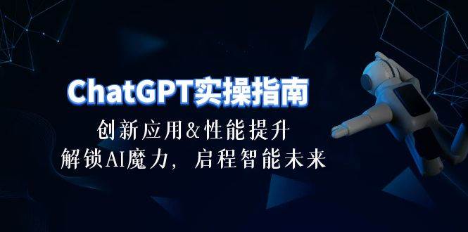 ChatGPT-实操指南：创新应用及性能提升，解锁 AI魔力，启程智能未来-30节极优客-网创项目资源站-副业项目-创业项目-搞钱项目极优客网创