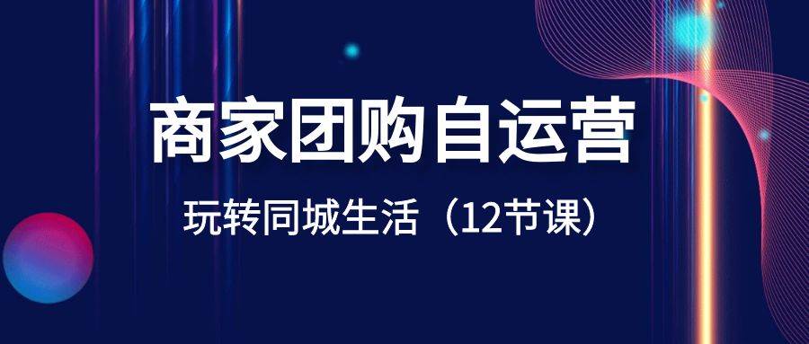 商家团购自运营-玩转同城生活（12节课）极优客-网创项目资源站-副业项目-创业项目-搞钱项目极优客网创