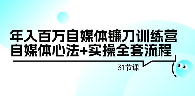年入百万自媒体镰刀训练营：自媒体心法+实操全套流程（31节课）极优客-网创项目资源站-副业项目-创业项目-搞钱项目极优客网创