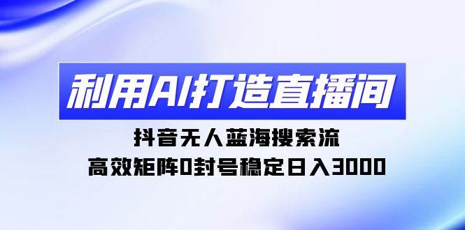 利用AI打造直播间，抖音无人蓝海搜索流，高效矩阵0封号稳定日入3000极优客-网创项目资源站-副业项目-创业项目-搞钱项目极优客网创