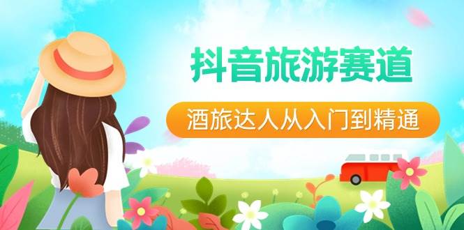 抖音旅游赛道酒 旅达人从入门到精通：直播+短视频+旅游  未来5年风口极优客-网创项目资源站-副业项目-创业项目-搞钱项目极优客网创