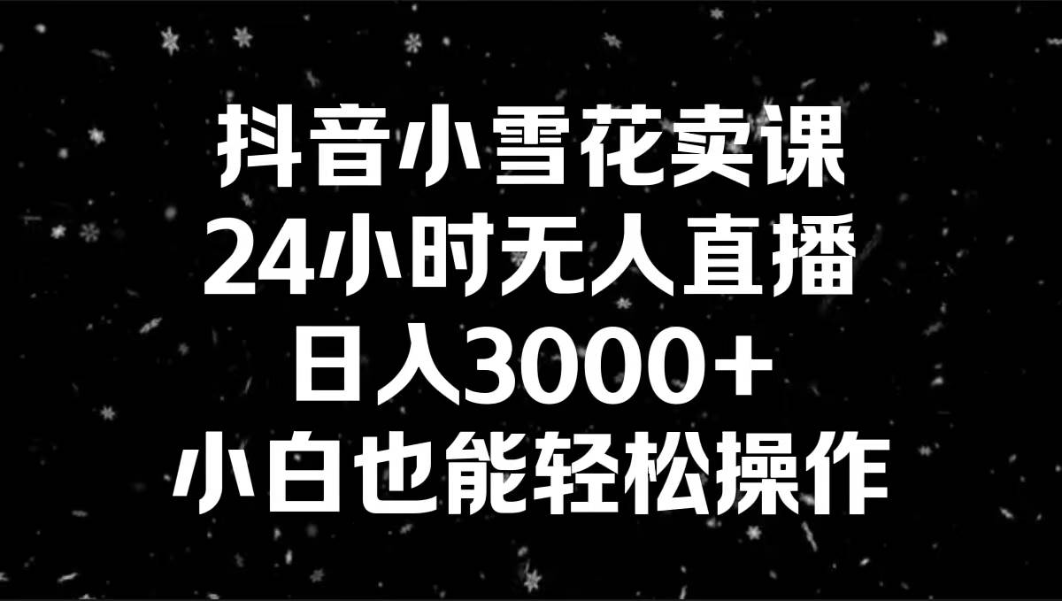 抖音小雪花卖课，24小时无人直播，日入3000+，小白也能轻松操作极优客-网创项目资源站-副业项目-创业项目-搞钱项目极优客网创