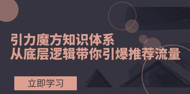 引力魔方知识体系，从底层逻辑带你引爆荐推流量！极优客-网创项目资源站-副业项目-创业项目-搞钱项目极优客网创