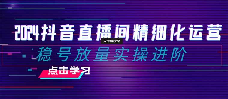 2024抖音直播间精细化运营：稳号放量实操进阶 选品/排品/起号/小店随心推/千川付费如何去投放极优客-网创项目资源站-副业项目-创业项目-搞钱项目极优客网创