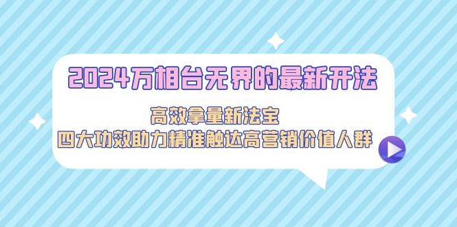2024万相台无界的最新开法，高效拿量新法宝，四大功效助力精准触达高营…极优客-网创项目资源站-副业项目-创业项目-搞钱项目极优客网创