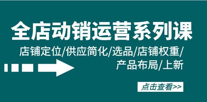 全店·动销运营系列课：店铺定位/供应简化/选品/店铺权重/产品布局/上新极优客-网创项目资源站-副业项目-创业项目-搞钱项目极优客网创