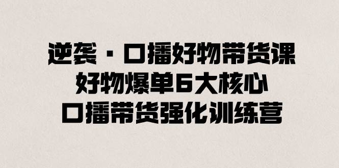 逆袭·口播好物带货课，好物爆单6大核心，口播带货强化训练营极优客-网创项目资源站-副业项目-创业项目-搞钱项目极优客网创