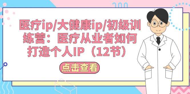 医疗ip/大健康ip/初级训练营：医疗从业者如何打造个人IP（12节）极优客-网创项目资源站-副业项目-创业项目-搞钱项目极优客网创