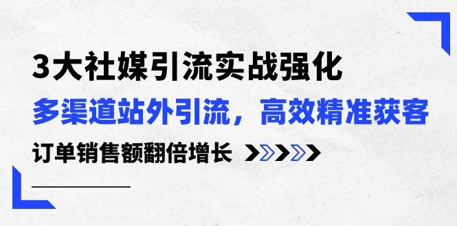 3大社媒引流实操强化，多渠道站外引流/高效精准获客/订单销售额翻倍增长极优客-网创项目资源站-副业项目-创业项目-搞钱项目极优客网创