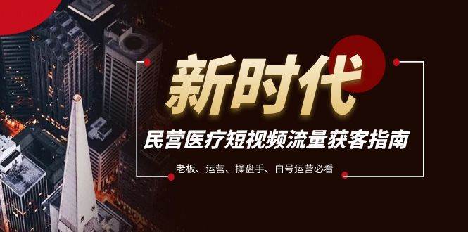 民营医疗-短视频流量获客必备指南，老板、运营、操盘手、白号运营必看极优客-网创项目资源站-副业项目-创业项目-搞钱项目极优客网创