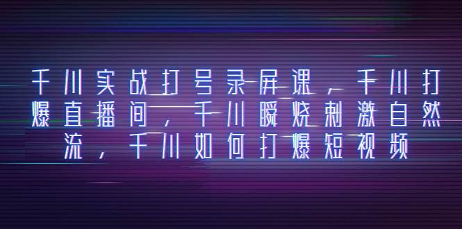 千川实战打号录屏课，千川打爆直播间，千川瞬烧刺激自然流，千川如何打爆短视频极优客-网创项目资源站-副业项目-创业项目-搞钱项目极优客网创