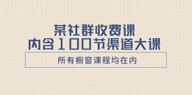 某社群收费课内含100节渠道大课（所有橱窗课程均在内）极优客-网创项目资源站-副业项目-创业项目-搞钱项目极优客网创