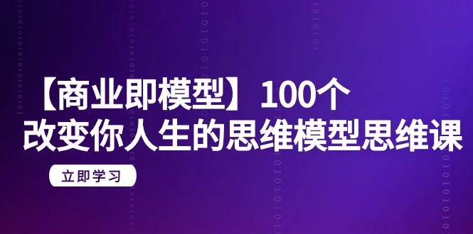 【商业 即模型】100个-改变你人生的思维模型思维课-20节-无水印极优客-网创项目资源站-副业项目-创业项目-搞钱项目极优客网创
