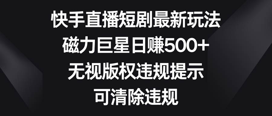 快手直播短剧最新玩法，磁力巨星日赚500+，无视版权违规提示，可清除违规极优客-网创项目资源站-副业项目-创业项目-搞钱项目极优客网创