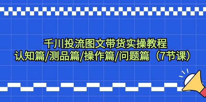 千川投流图文带货实操教程：认知篇/测品篇/操作篇/问题篇（7节课）极优客-网创项目资源站-副业项目-创业项目-搞钱项目极优客网创