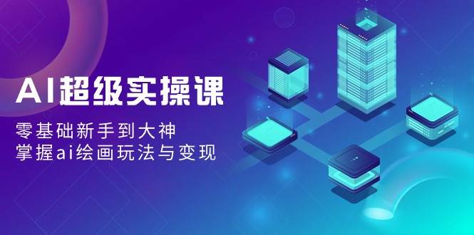 AI超级实操课：零基础新手到大神，掌握ai绘画玩法与变现极优客-网创项目资源站-副业项目-创业项目-搞钱项目极优客网创