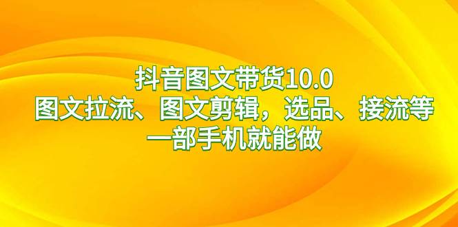 抖音图文带货10.0，图文拉流、图文剪辑，选品、接流等，一部手机就能做极优客-网创项目资源站-副业项目-创业项目-搞钱项目极优客网创
