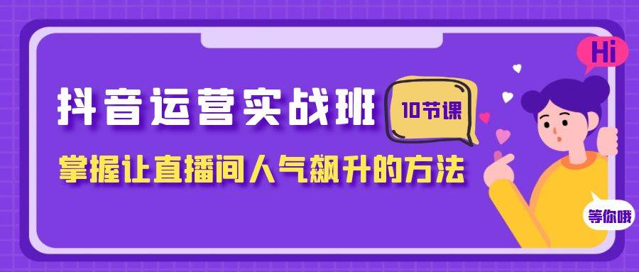 抖音运营实战班，掌握让直播间人气飙升的方法（10节课）极优客-网创项目资源站-副业项目-创业项目-搞钱项目极优客网创