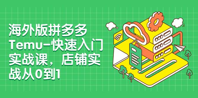 海外版拼多多Temu-快速入门实战课，店铺实战从0到1（12节课）极优客-网创项目资源站-副业项目-创业项目-搞钱项目极优客网创