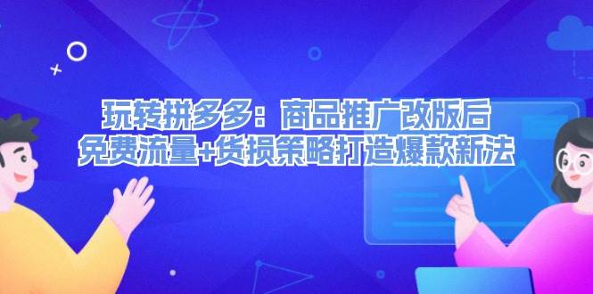 玩转拼多多：商品推广改版后，免费流量+货损策略打造爆款新法（无水印）极优客-网创项目资源站-副业项目-创业项目-搞钱项目极优客网创