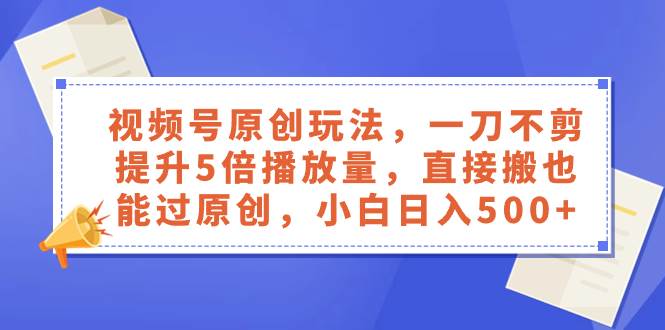 视频号原创玩法，一刀不剪提升5倍播放量，直接搬也能过原创，小白日入500+极优客-网创项目资源站-副业项目-创业项目-搞钱项目极优客网创