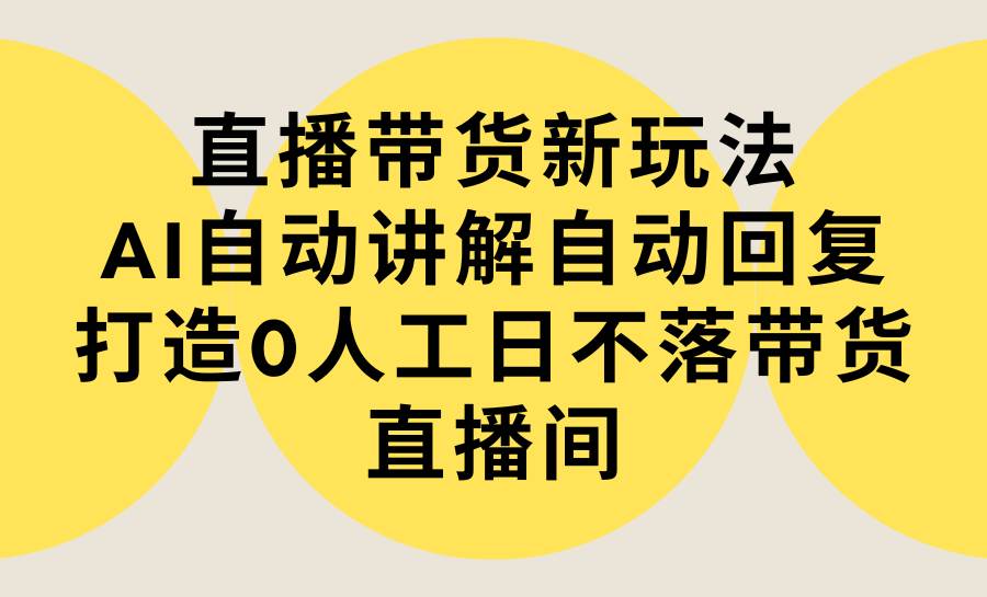 直播带货新玩法，AI自动讲解自动回复 打造0人工日不落带货直播间-教程+软件极优客-网创项目资源站-副业项目-创业项目-搞钱项目极优客网创