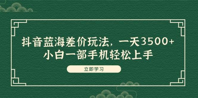 抖音蓝海差价玩法，一天3500+，小白一部手机轻松上手极优客-网创项目资源站-副业项目-创业项目-搞钱项目极优客网创