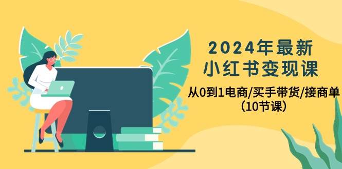 2024年最新小红书变现课，从0到1电商/买手带货/接商单（10节课）极优客-网创项目资源站-副业项目-创业项目-搞钱项目极优客网创