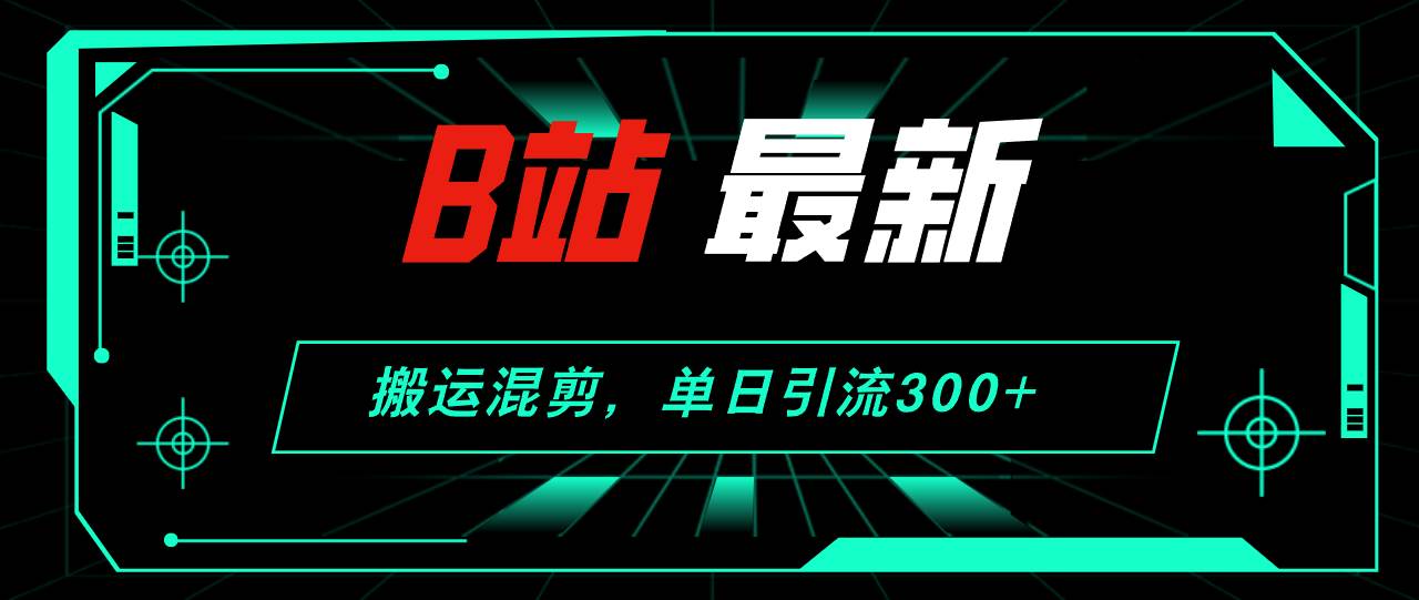 B站最新，搬运混剪，单日引流300+创业粉极优客-网创项目资源站-副业项目-创业项目-搞钱项目极优客网创