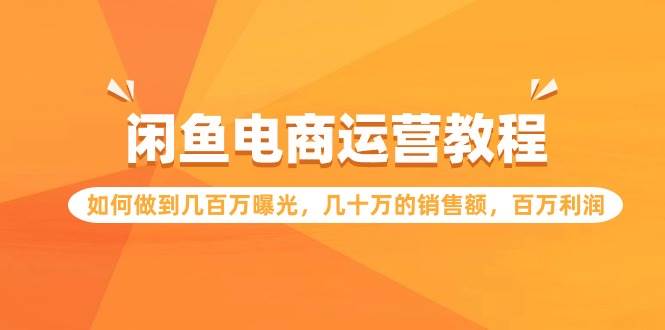 闲鱼电商运营教程：如何做到几百万曝光，几十万的销售额，百万利润极优客-网创项目资源站-副业项目-创业项目-搞钱项目极优客网创