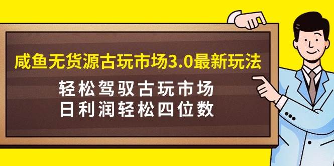 咸鱼无货源古玩市场3.0最新玩法，轻松驾驭古玩市场，日利润轻松四位数！…极优客-网创项目资源站-副业项目-创业项目-搞钱项目极优客网创