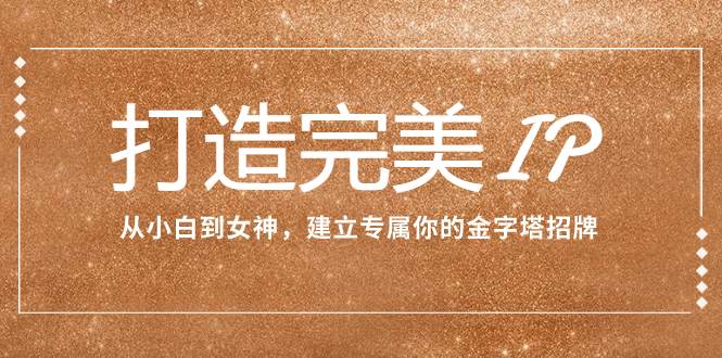 打造完美IP：从小白到女神，建立专属你的金字塔招牌（15节课）极优客-网创项目资源站-副业项目-创业项目-搞钱项目极优客网创